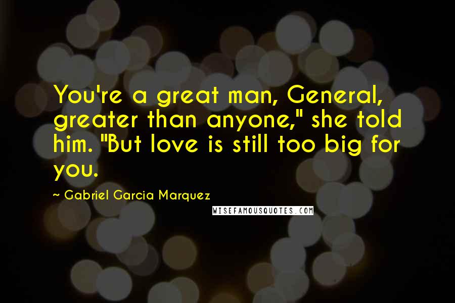 Gabriel Garcia Marquez Quotes: You're a great man, General, greater than anyone," she told him. "But love is still too big for you.