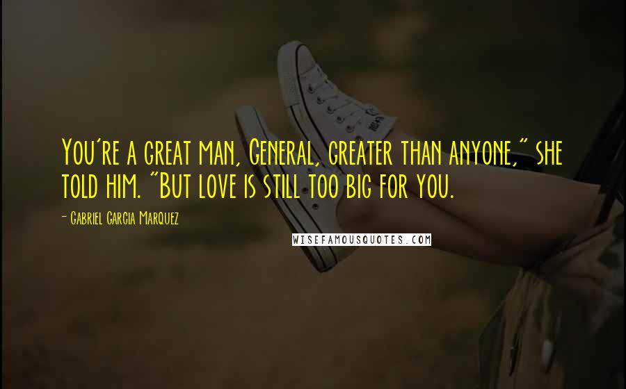 Gabriel Garcia Marquez Quotes: You're a great man, General, greater than anyone," she told him. "But love is still too big for you.