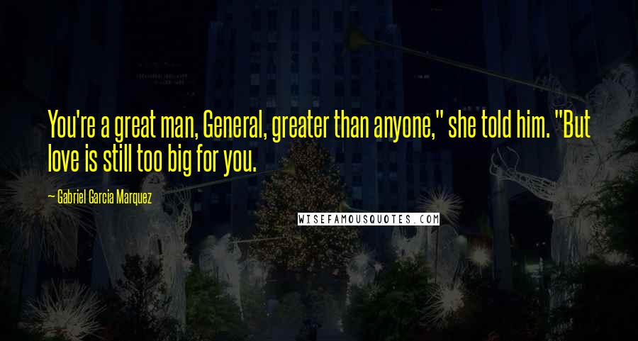 Gabriel Garcia Marquez Quotes: You're a great man, General, greater than anyone," she told him. "But love is still too big for you.