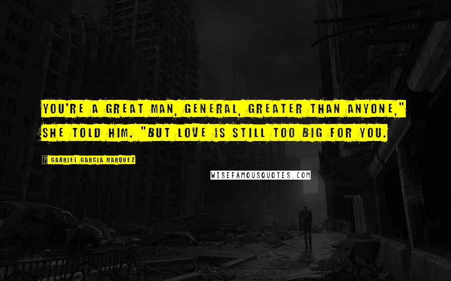 Gabriel Garcia Marquez Quotes: You're a great man, General, greater than anyone," she told him. "But love is still too big for you.