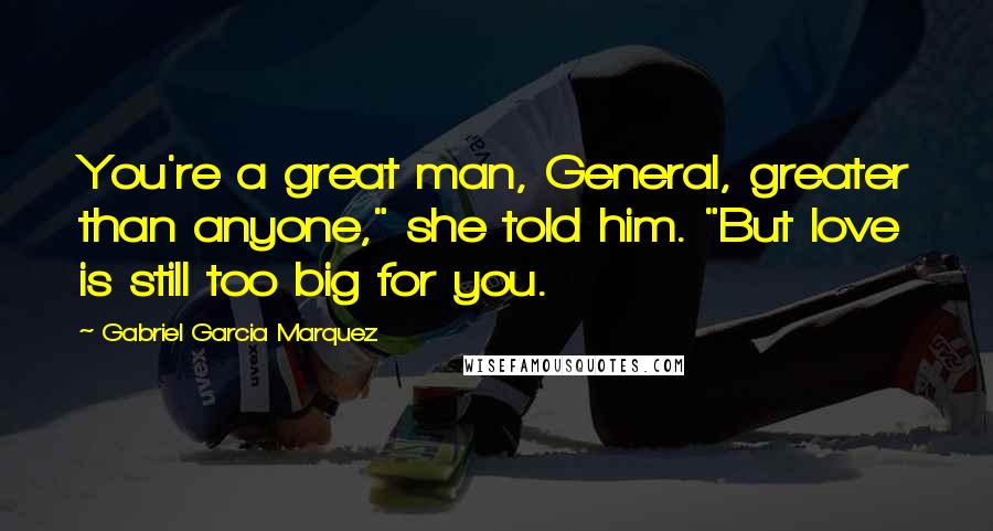 Gabriel Garcia Marquez Quotes: You're a great man, General, greater than anyone," she told him. "But love is still too big for you.