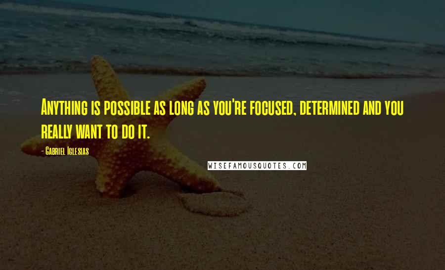 Gabriel Iglesias Quotes: Anything is possible as long as you're focused, determined and you really want to do it.