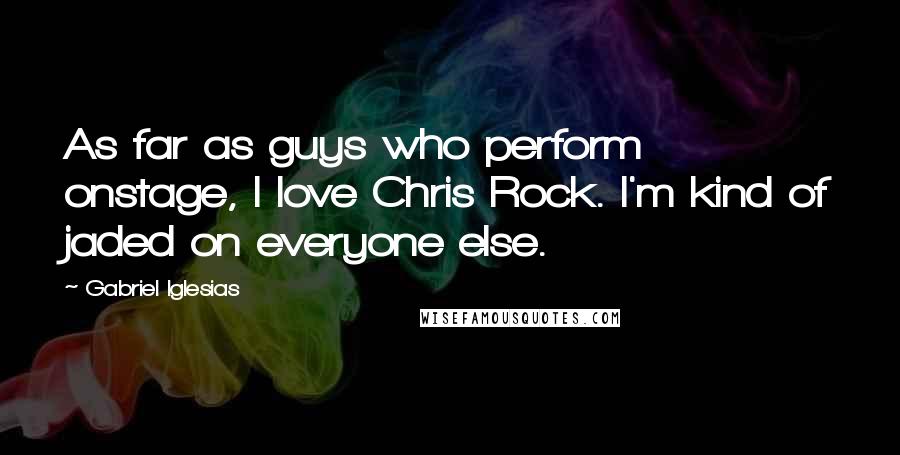 Gabriel Iglesias Quotes: As far as guys who perform onstage, I love Chris Rock. I'm kind of jaded on everyone else.