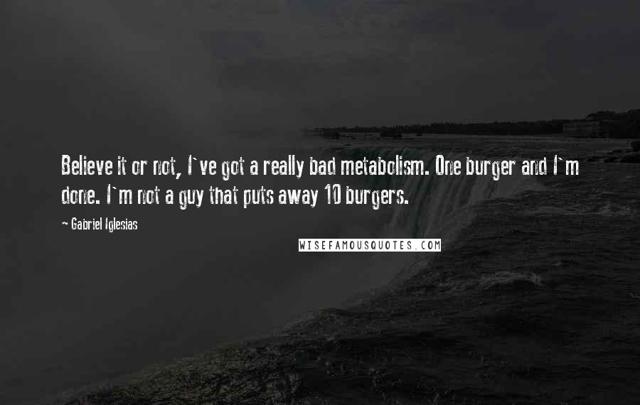 Gabriel Iglesias Quotes: Believe it or not, I've got a really bad metabolism. One burger and I'm done. I'm not a guy that puts away 10 burgers.