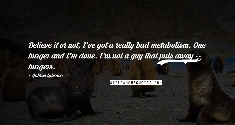 Gabriel Iglesias Quotes: Believe it or not, I've got a really bad metabolism. One burger and I'm done. I'm not a guy that puts away 10 burgers.
