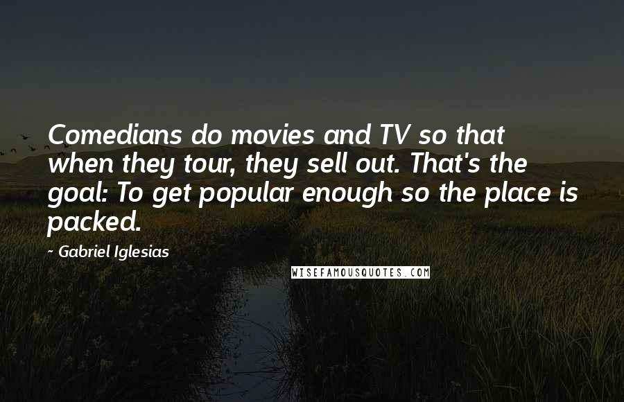 Gabriel Iglesias Quotes: Comedians do movies and TV so that when they tour, they sell out. That's the goal: To get popular enough so the place is packed.