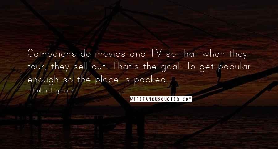 Gabriel Iglesias Quotes: Comedians do movies and TV so that when they tour, they sell out. That's the goal: To get popular enough so the place is packed.