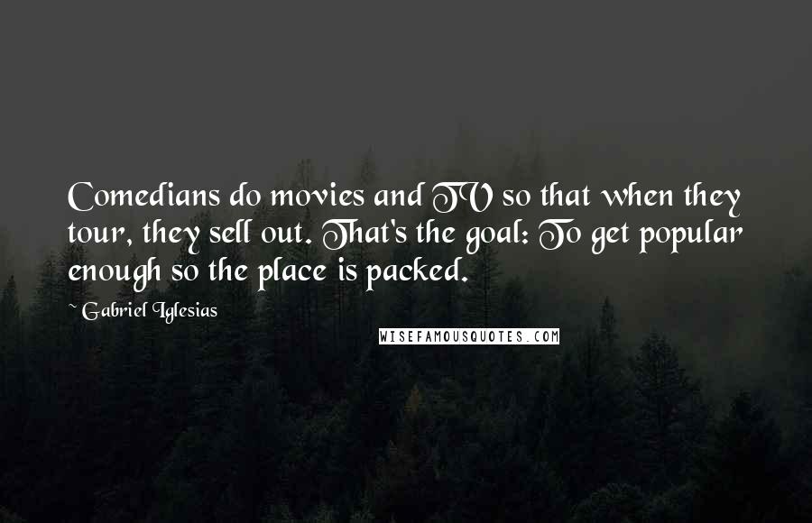 Gabriel Iglesias Quotes: Comedians do movies and TV so that when they tour, they sell out. That's the goal: To get popular enough so the place is packed.