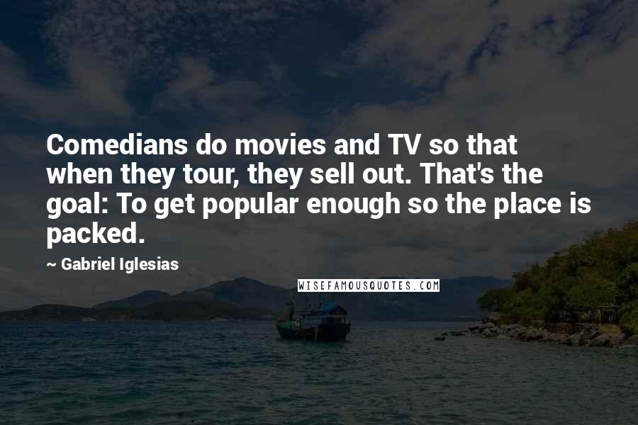 Gabriel Iglesias Quotes: Comedians do movies and TV so that when they tour, they sell out. That's the goal: To get popular enough so the place is packed.