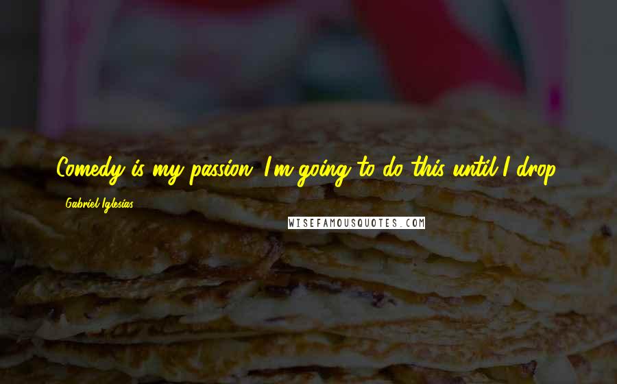 Gabriel Iglesias Quotes: Comedy is my passion. I'm going to do this until I drop.