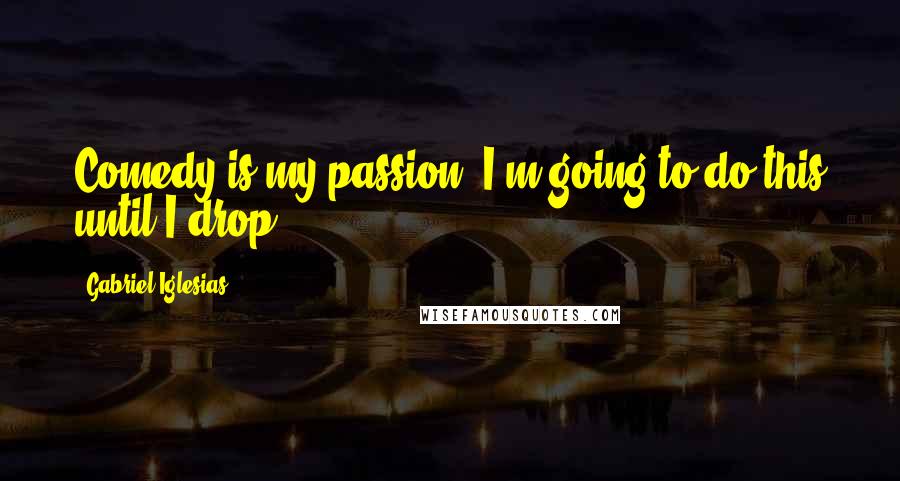 Gabriel Iglesias Quotes: Comedy is my passion. I'm going to do this until I drop.