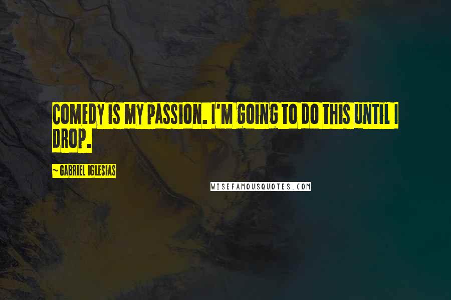Gabriel Iglesias Quotes: Comedy is my passion. I'm going to do this until I drop.