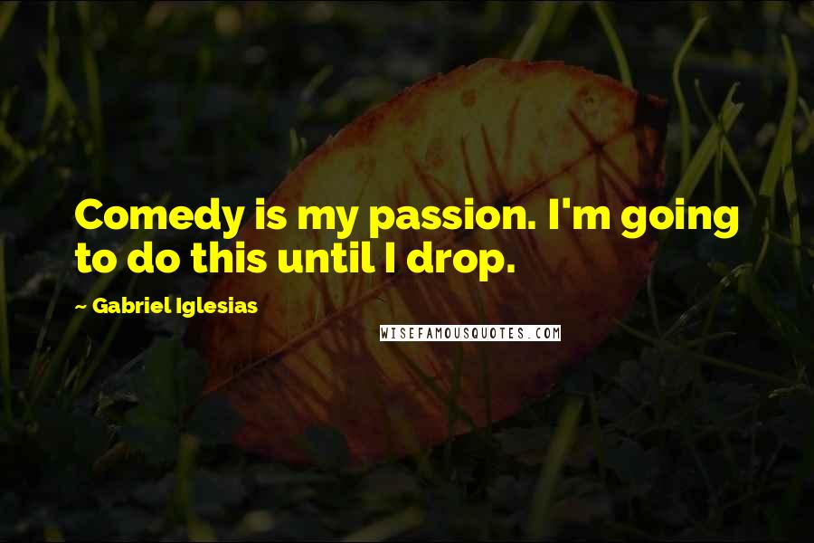Gabriel Iglesias Quotes: Comedy is my passion. I'm going to do this until I drop.