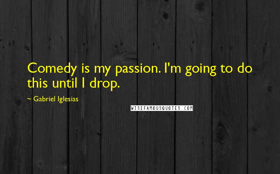 Gabriel Iglesias Quotes: Comedy is my passion. I'm going to do this until I drop.
