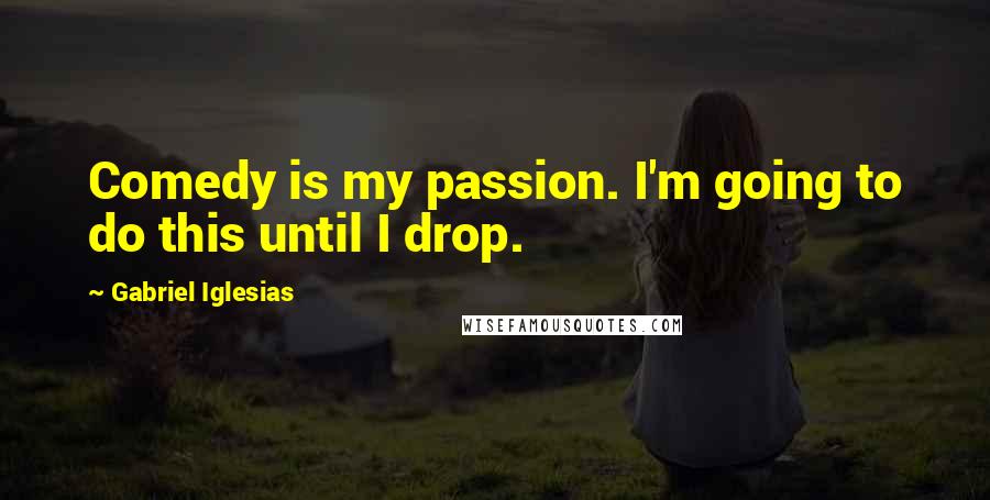 Gabriel Iglesias Quotes: Comedy is my passion. I'm going to do this until I drop.
