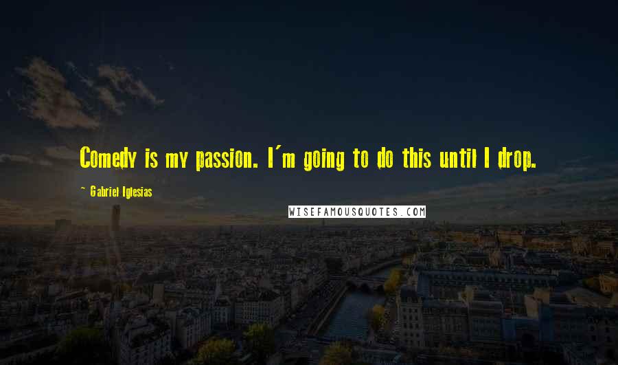 Gabriel Iglesias Quotes: Comedy is my passion. I'm going to do this until I drop.