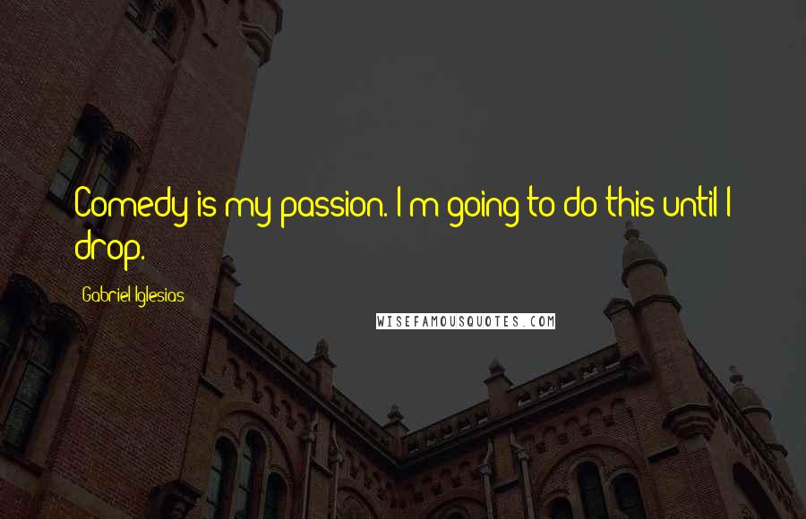 Gabriel Iglesias Quotes: Comedy is my passion. I'm going to do this until I drop.