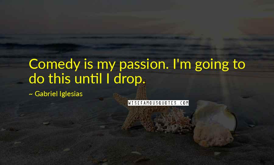 Gabriel Iglesias Quotes: Comedy is my passion. I'm going to do this until I drop.