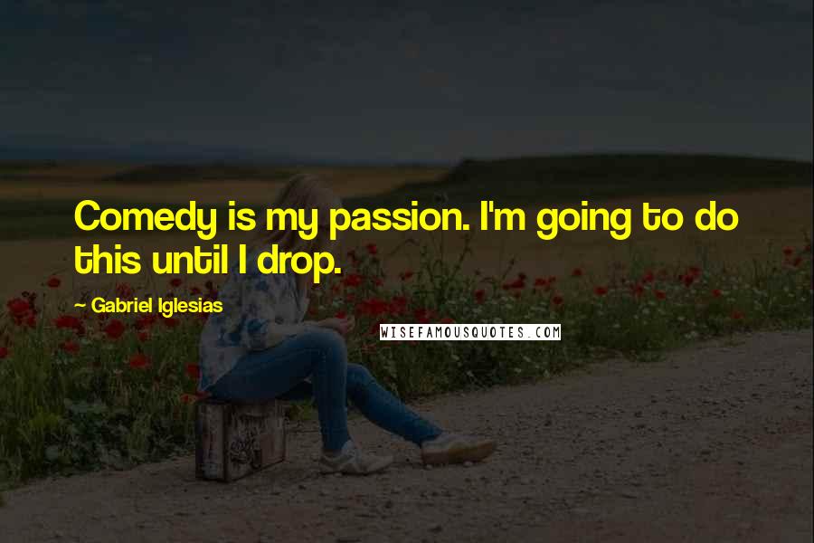 Gabriel Iglesias Quotes: Comedy is my passion. I'm going to do this until I drop.