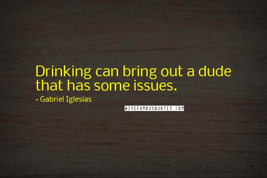 Gabriel Iglesias Quotes: Drinking can bring out a dude that has some issues.