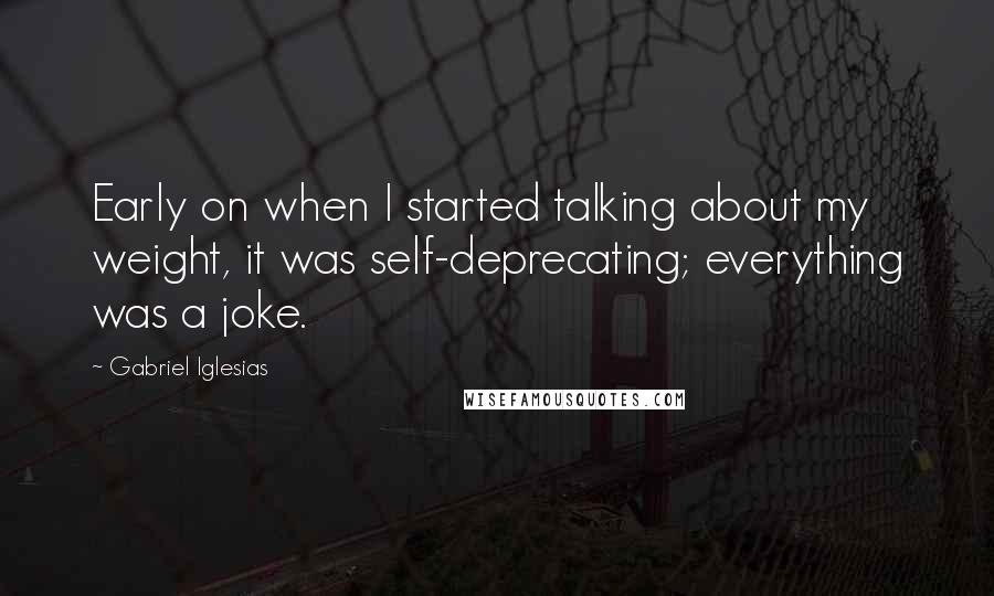 Gabriel Iglesias Quotes: Early on when I started talking about my weight, it was self-deprecating; everything was a joke.