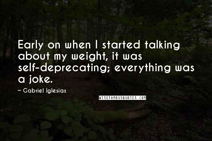 Gabriel Iglesias Quotes: Early on when I started talking about my weight, it was self-deprecating; everything was a joke.