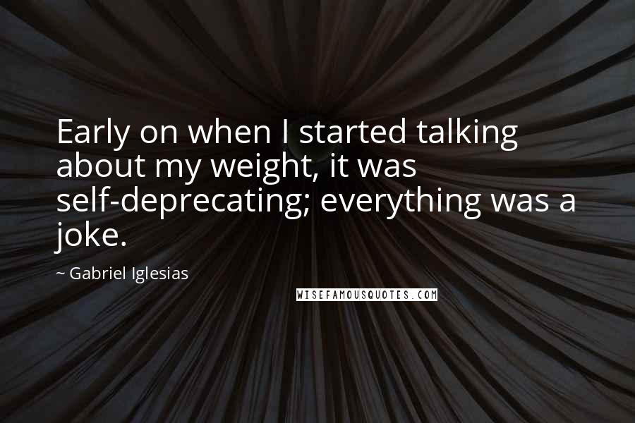 Gabriel Iglesias Quotes: Early on when I started talking about my weight, it was self-deprecating; everything was a joke.