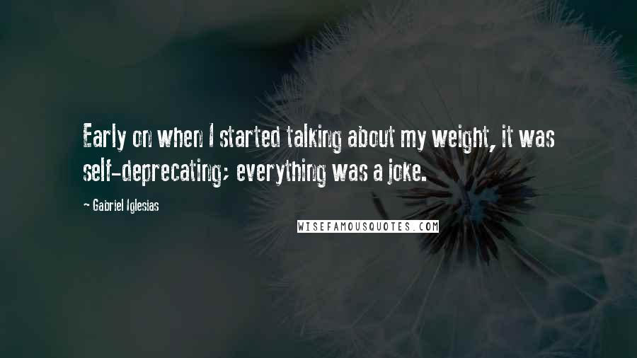 Gabriel Iglesias Quotes: Early on when I started talking about my weight, it was self-deprecating; everything was a joke.