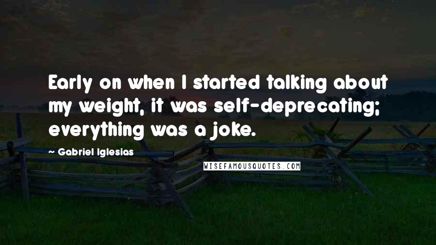 Gabriel Iglesias Quotes: Early on when I started talking about my weight, it was self-deprecating; everything was a joke.