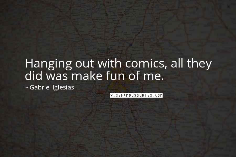 Gabriel Iglesias Quotes: Hanging out with comics, all they did was make fun of me.