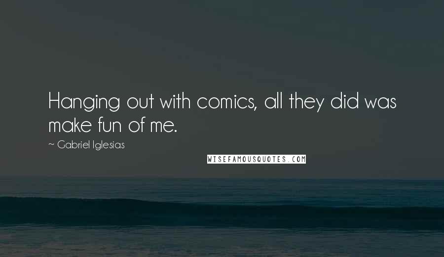 Gabriel Iglesias Quotes: Hanging out with comics, all they did was make fun of me.