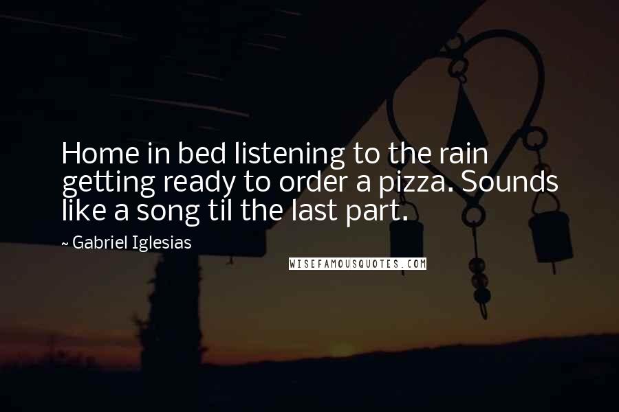 Gabriel Iglesias Quotes: Home in bed listening to the rain getting ready to order a pizza. Sounds like a song til the last part.