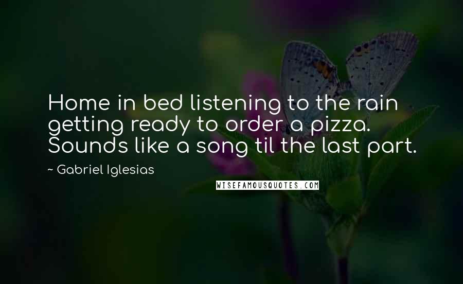 Gabriel Iglesias Quotes: Home in bed listening to the rain getting ready to order a pizza. Sounds like a song til the last part.