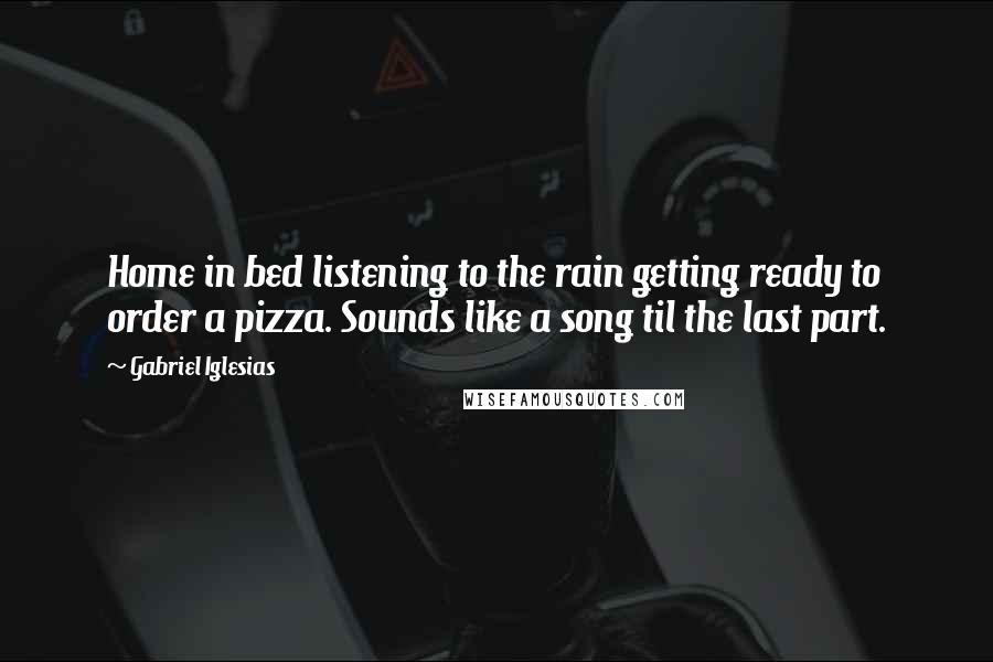 Gabriel Iglesias Quotes: Home in bed listening to the rain getting ready to order a pizza. Sounds like a song til the last part.