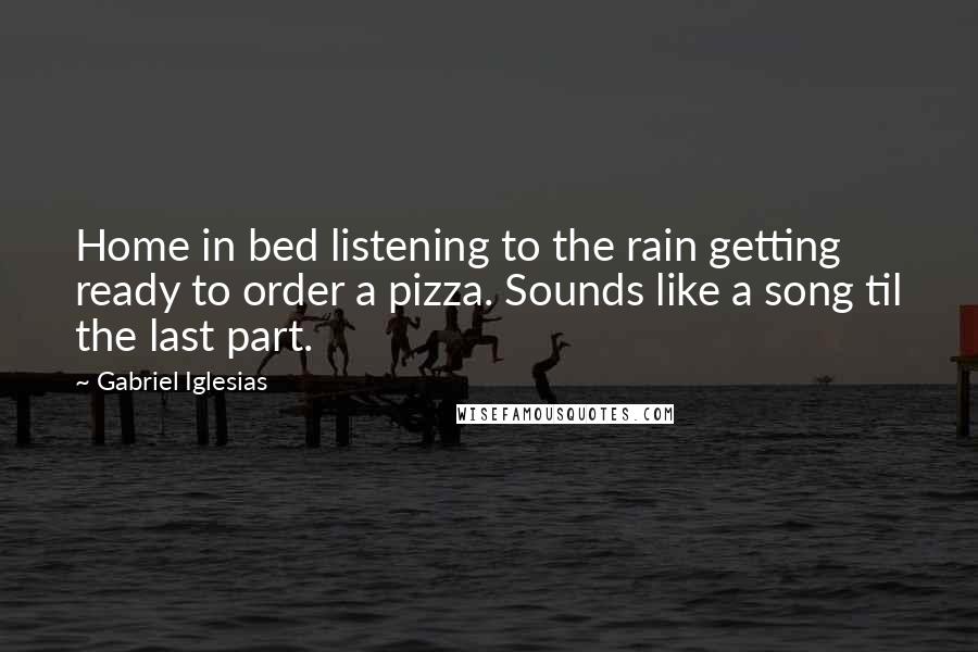 Gabriel Iglesias Quotes: Home in bed listening to the rain getting ready to order a pizza. Sounds like a song til the last part.