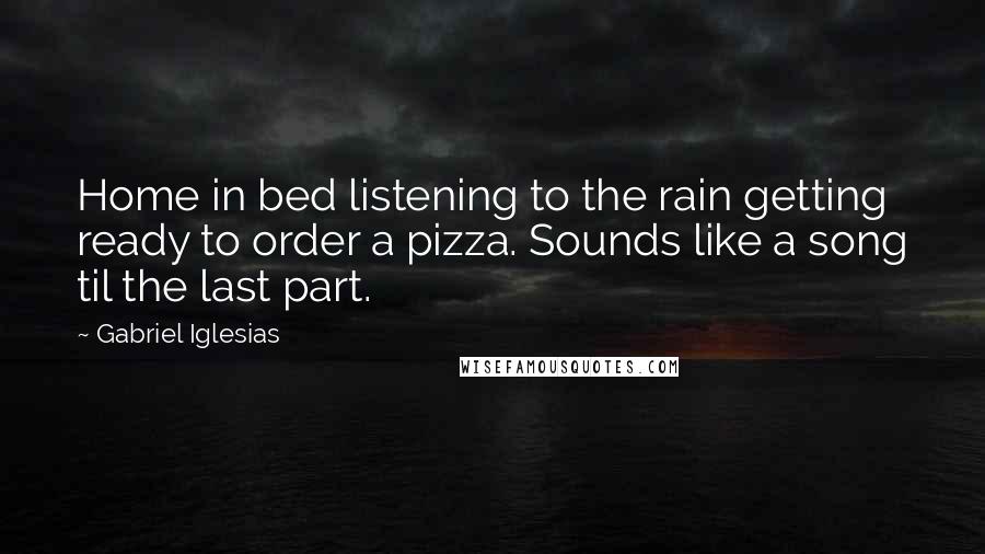Gabriel Iglesias Quotes: Home in bed listening to the rain getting ready to order a pizza. Sounds like a song til the last part.