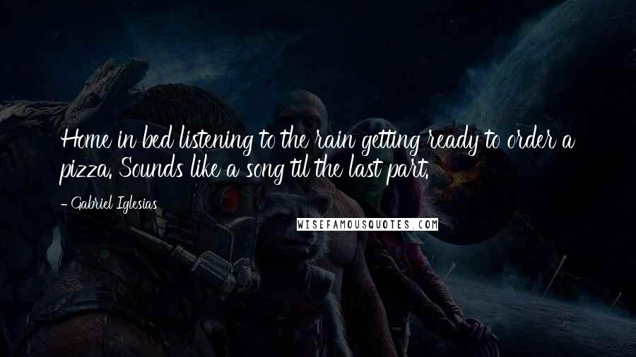 Gabriel Iglesias Quotes: Home in bed listening to the rain getting ready to order a pizza. Sounds like a song til the last part.