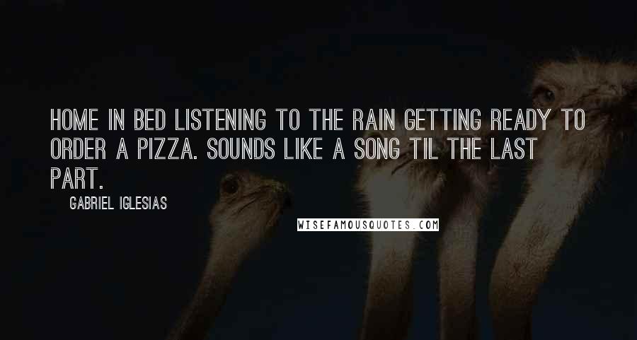 Gabriel Iglesias Quotes: Home in bed listening to the rain getting ready to order a pizza. Sounds like a song til the last part.