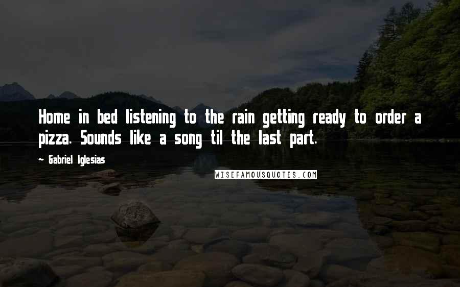 Gabriel Iglesias Quotes: Home in bed listening to the rain getting ready to order a pizza. Sounds like a song til the last part.