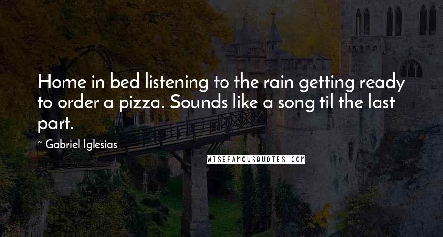 Gabriel Iglesias Quotes: Home in bed listening to the rain getting ready to order a pizza. Sounds like a song til the last part.