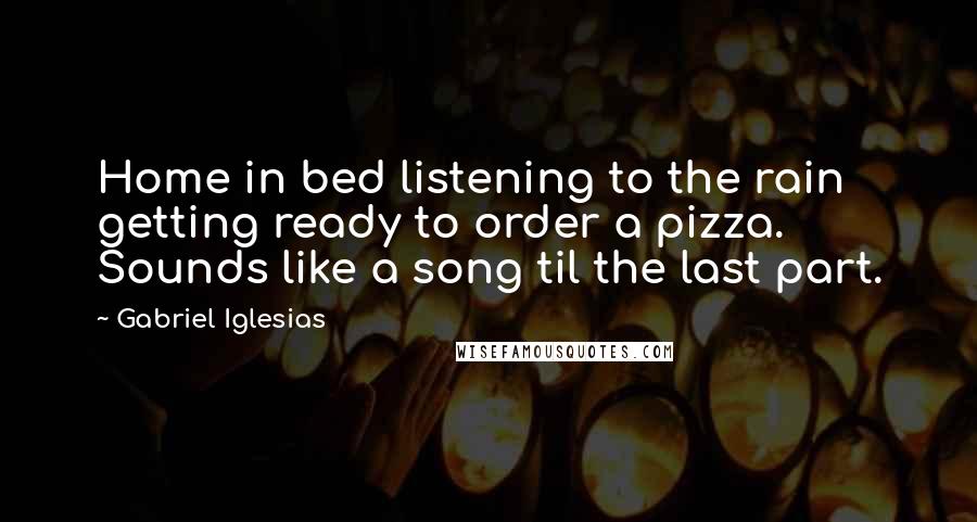Gabriel Iglesias Quotes: Home in bed listening to the rain getting ready to order a pizza. Sounds like a song til the last part.