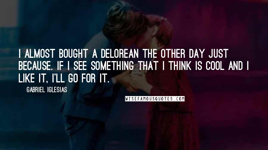 Gabriel Iglesias Quotes: I almost bought a DeLorean the other day just because. If I see something that I think is cool and I like it, I'll go for it.