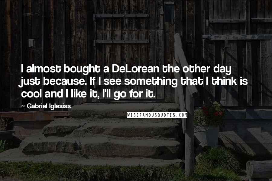 Gabriel Iglesias Quotes: I almost bought a DeLorean the other day just because. If I see something that I think is cool and I like it, I'll go for it.