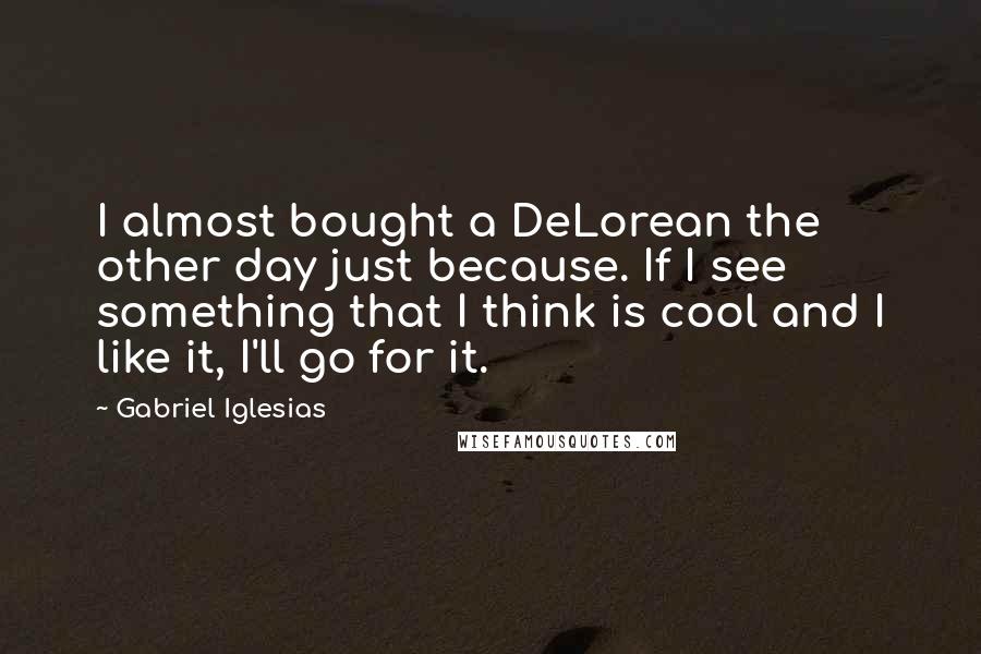 Gabriel Iglesias Quotes: I almost bought a DeLorean the other day just because. If I see something that I think is cool and I like it, I'll go for it.