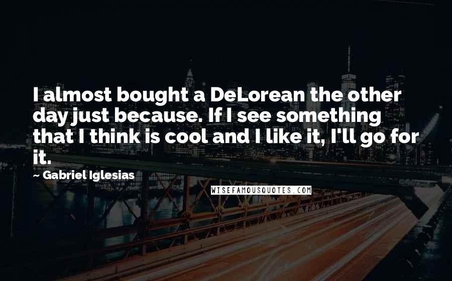 Gabriel Iglesias Quotes: I almost bought a DeLorean the other day just because. If I see something that I think is cool and I like it, I'll go for it.