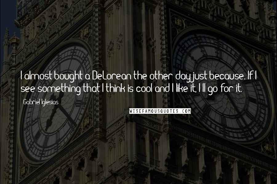 Gabriel Iglesias Quotes: I almost bought a DeLorean the other day just because. If I see something that I think is cool and I like it, I'll go for it.