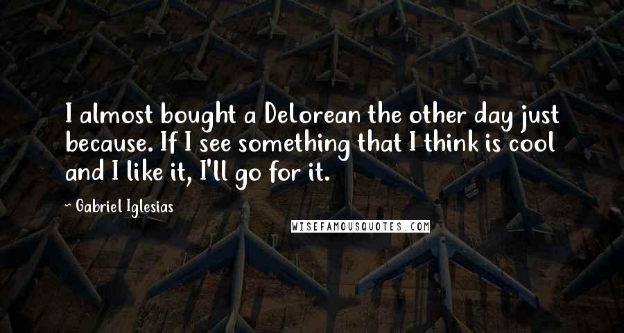 Gabriel Iglesias Quotes: I almost bought a DeLorean the other day just because. If I see something that I think is cool and I like it, I'll go for it.