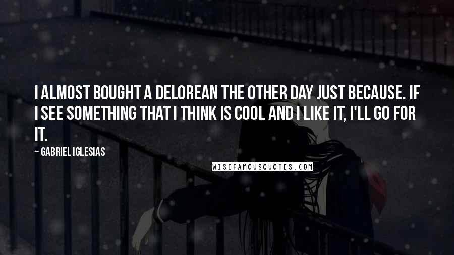 Gabriel Iglesias Quotes: I almost bought a DeLorean the other day just because. If I see something that I think is cool and I like it, I'll go for it.