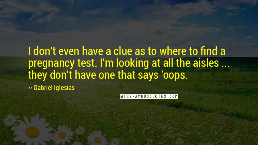 Gabriel Iglesias Quotes: I don't even have a clue as to where to find a pregnancy test. I'm looking at all the aisles ... they don't have one that says 'oops.