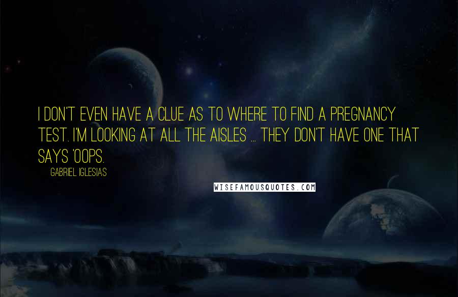 Gabriel Iglesias Quotes: I don't even have a clue as to where to find a pregnancy test. I'm looking at all the aisles ... they don't have one that says 'oops.